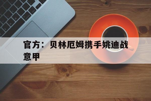 官方：贝林厄姆携手姚迪战意甲的简单介绍|PP电子