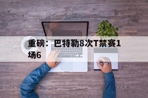重磅:巴特勒8次T禁赛1场6(巴特勒怎么不上场) 重磅:巴特勒8次T禁赛1场6(巴特勒怎么不上场)