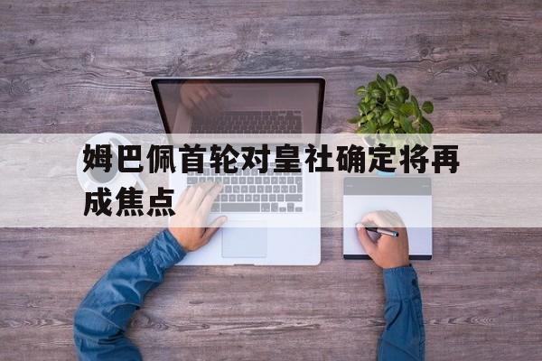 姆巴佩首轮对皇社确定将再成焦点的简单介绍|pp电子游戏
